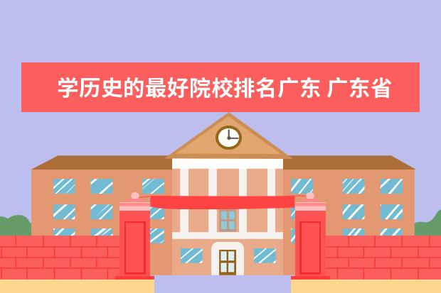 学历史的最好院校排名广东 广东省全部大学排名