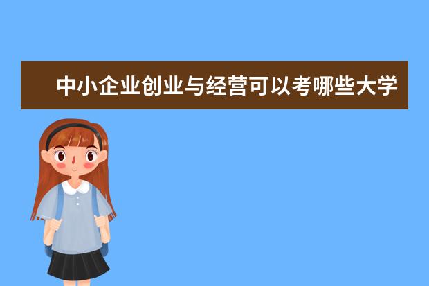 中小企业创业与经营可以考哪些大学 中小企业创业与经营学校排名
