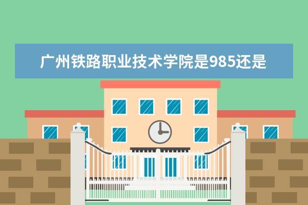 广州铁路职业技术学院是985还是211 广州铁路职业技术学院排名多少