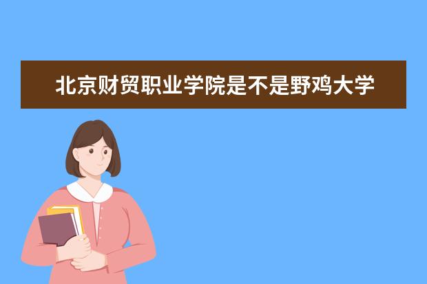 北京财贸职业学院是不是野鸡大学 北京财贸职业学院是几本