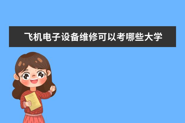 飞机电子设备维修可以考哪些大学 飞机电子设备维修学校排名