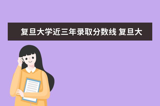 复旦大学近三年录取分数线 复旦大学往年的录取分数线是多少?