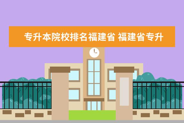 專升本院校排名福建省 福建省專升本有哪些學校和專業(yè)可以選擇?