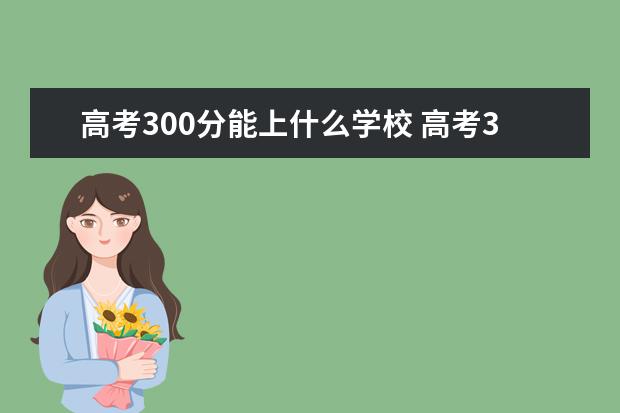 高考300分能上什么学校 高考300分能上什么学校?