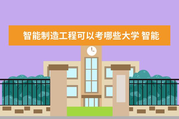 智能制造工程可以考哪些大学 智能制造工程学校排名