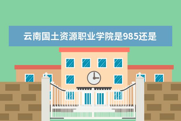 云南国土资源职业学院是985还是211 云南国土资源职业学院排名多少