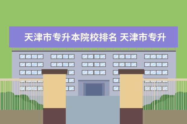 天津市專升本院校排名 天津市專升本都有哪些大學?我是學道路橋梁專業(yè)的,專...