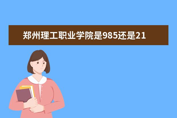 郑州理工职业学院是985还是211 郑州理工职业学院排名多少