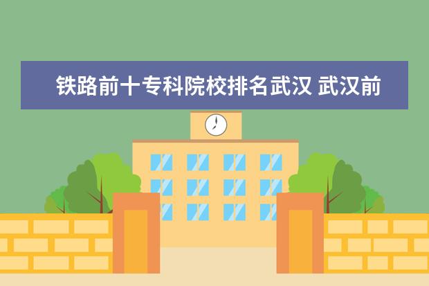 铁路前十专科院校排名武汉 武汉前十名职业学校