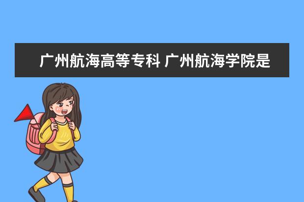 广州航海高等专科 广州航海学院是几本
