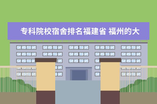 专科院校宿舍排名福建省 福州的大专有哪些学校