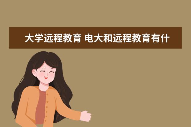 大学远程教育 电大和远程教育有什么区别??