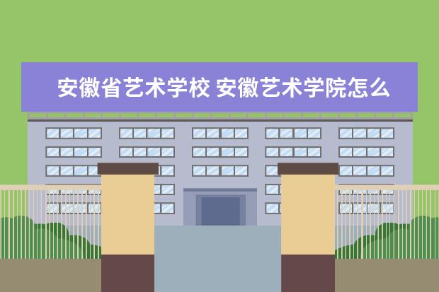 安徽省艺术学校 安徽艺术学院怎么样