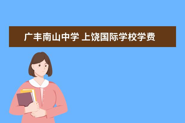 广丰南山中学 上饶国际学校学费