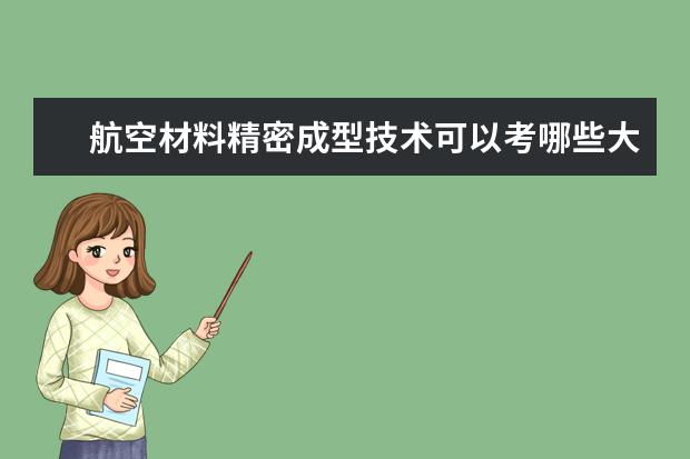 航空材料精密成型技术可以考哪些大学 航空材料精密成型技术学校排名