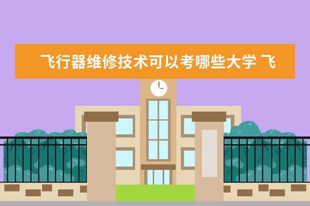 飛行器維修技術可以考哪些大學 飛行器維修技術學校排名