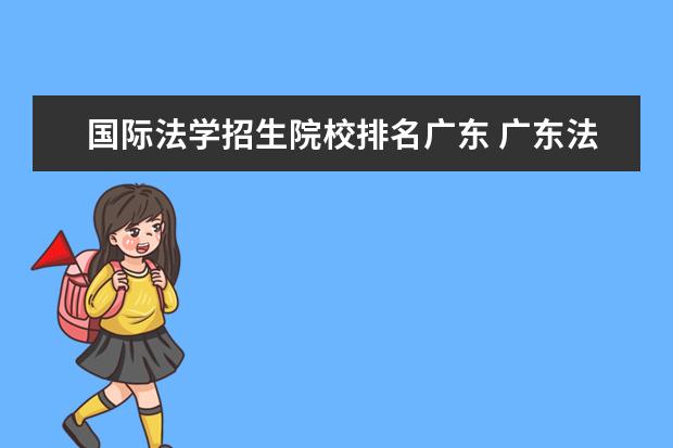 国际法学招生院校排名广东 广东法学考研学校排名