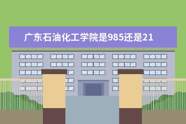 广东石油化工学院是985还是211 广东石油化工学院排名多少