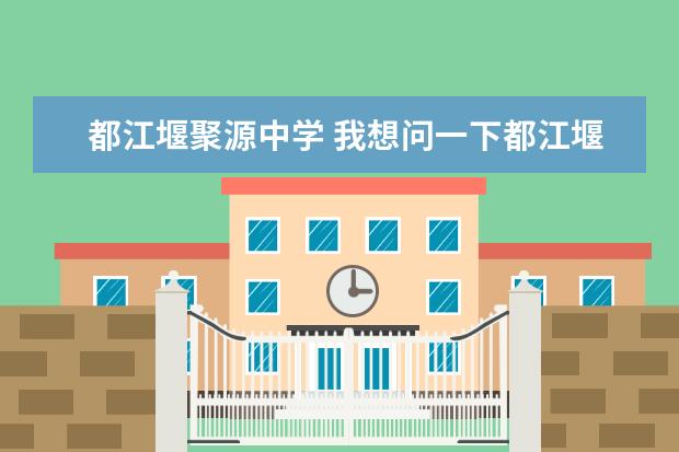 都江堰聚源中学 我想问一下都江堰聚源中学怎么样?生活到学习方面 - ...