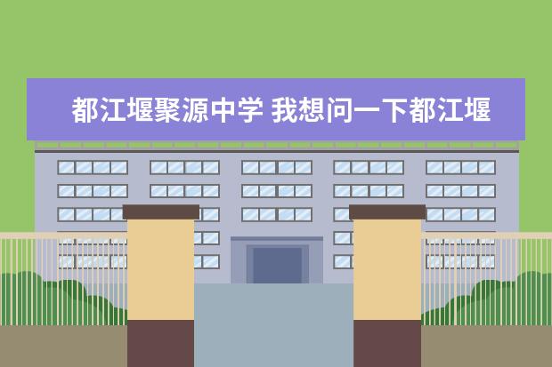 都江堰聚源中學 我想問一下都江堰聚源中學怎么樣?生活到學習方面 - ...