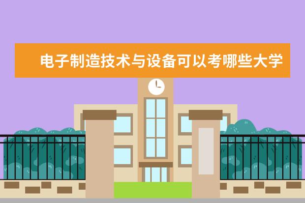 电子制造技术与设备可以考哪些大学 电子制造技术与设备学校排名