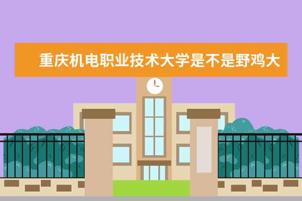 重庆机电职业技术大学是不是野鸡大学 重庆机电职业技术大学是几本
