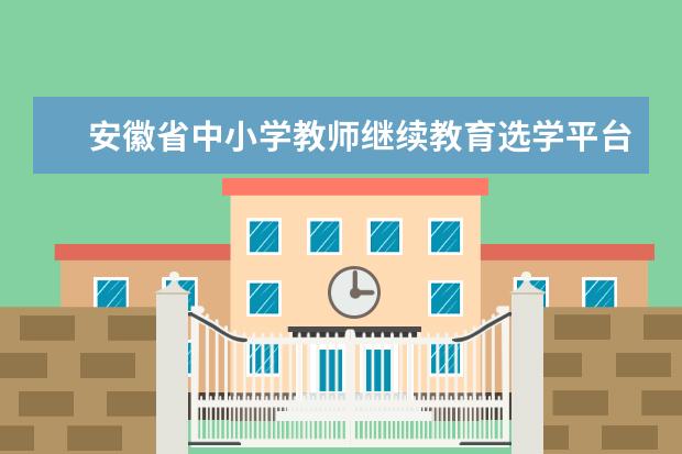 安徽省中小学教师继续教育选学平台 安徽省中小学教师继续教育选学平台:http://xxpt.ahe...