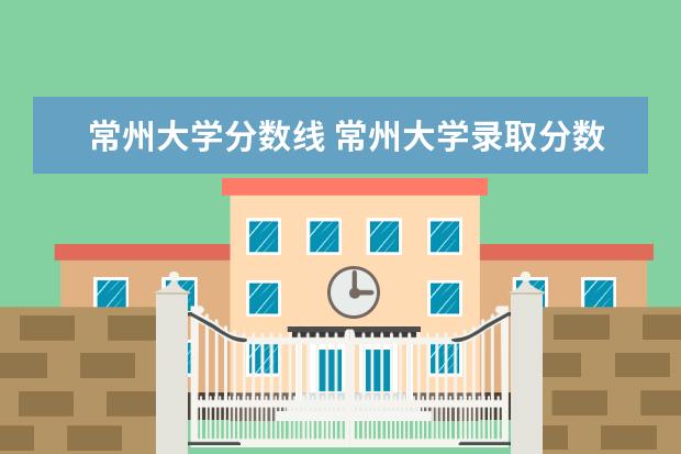 常州大学分数线 常州大学录取分数线2021