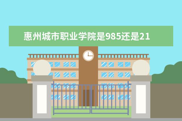 惠州城市职业学院是985还是211 惠州城市职业学院排名多少