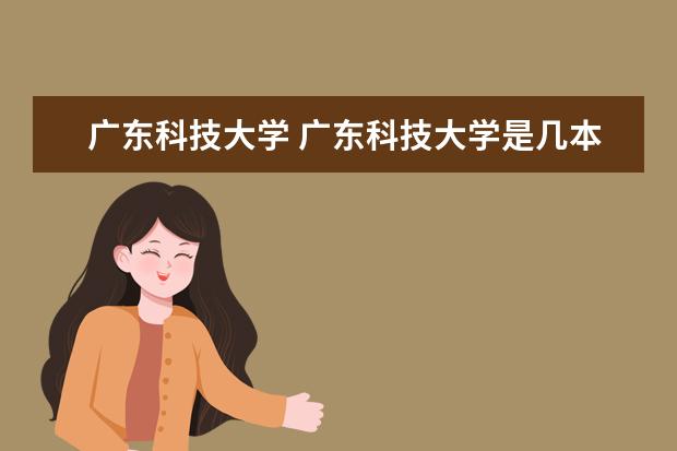 广东科技大学 广东科技大学是几本