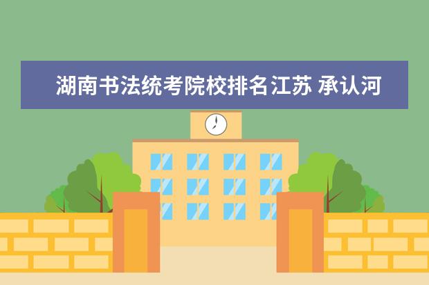 湖南书法统考院校排名江苏 承认河南省书法统考的学校