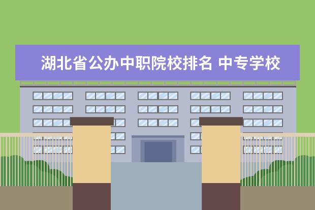 湖北省公办中职院校排名 中专学校排名前十