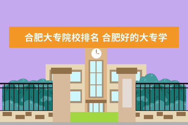 合肥大专院校排名 合肥好的大专学校排名