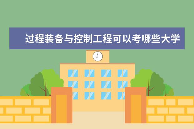 过程装备与控制工程可以考哪些大学 过程装备与控制工程学校排名