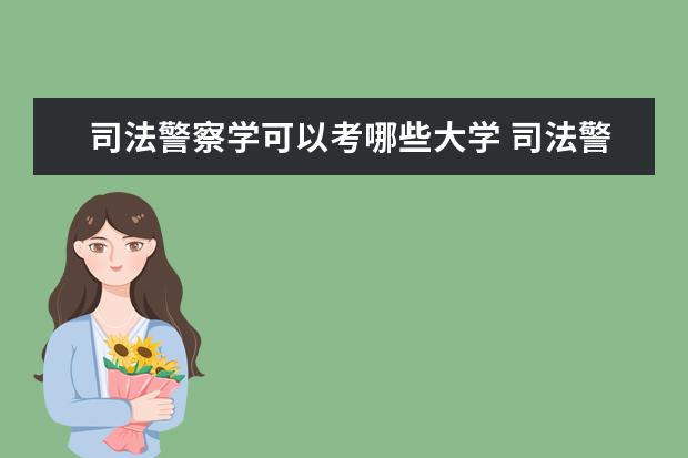 司法警察学可以考哪些大学 司法警察学学校排名