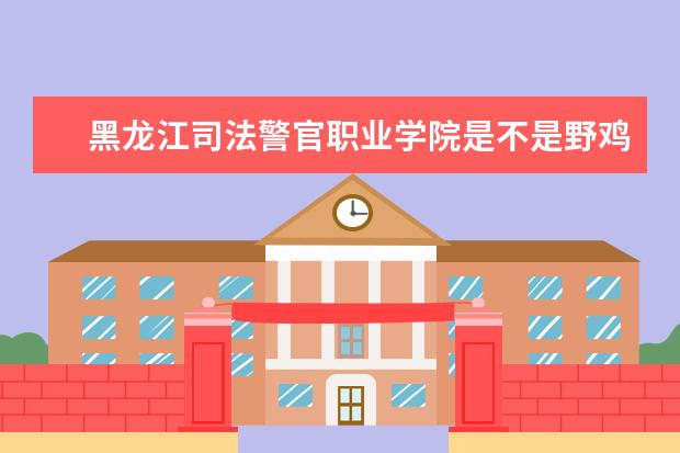 黑龙江司法警官职业学院是不是野鸡大学 黑龙江司法警官职业学院是几本