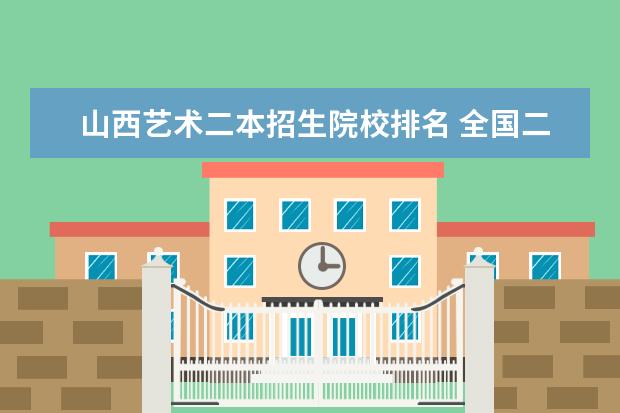 山西艺术二本招生院校排名 全国二本大学排名榜