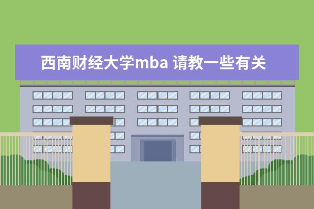西南财经大学mba 请教一些有关西南财经大学MBA的问题.