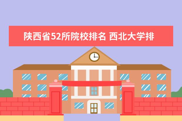 陕西省52所院校排名 西北大学排名一览表