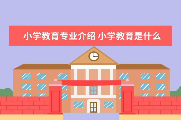 小学教育专业介绍 小学教育是什么专业???详细介绍