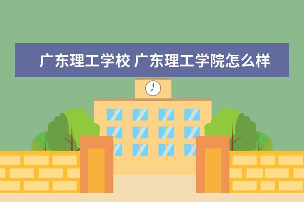 广东理工学校 广东理工学院怎么样,真的像别人说的是野鸡大学吗? -...