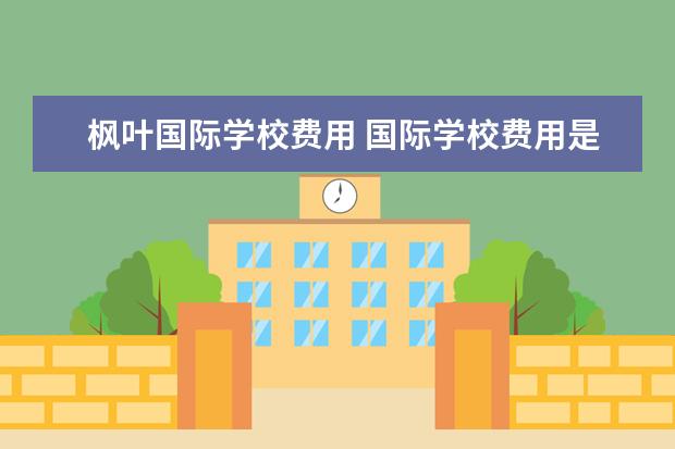 枫叶国际学校费用 国际学校费用是不是很贵,枫叶学校大家了解过吗 - 百...