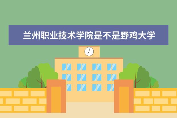 兰州职业技术学院是不是野鸡大学 兰州职业技术学院是几本