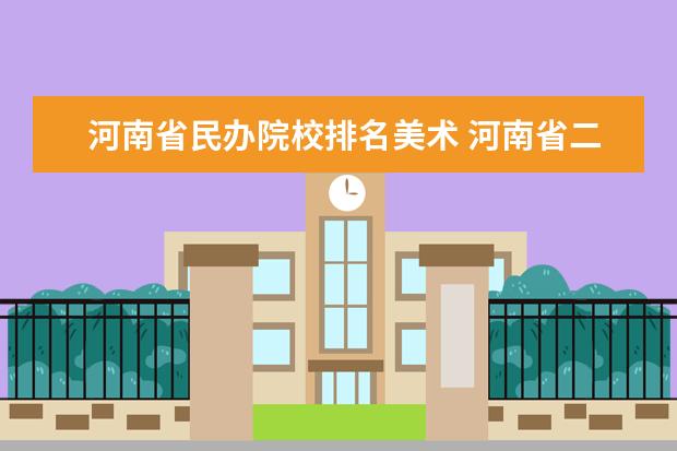 河南省民办院校排名美术 河南省二本以上有美术专业学校都那些