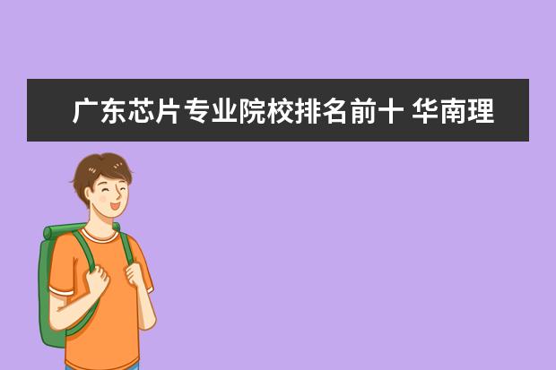 廣東芯片專業(yè)院校排名前十 華南理工大學(xué)哪些專業(yè)最值得讀?