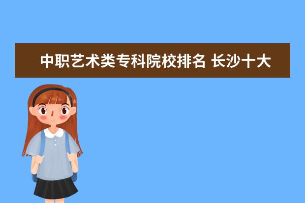 中职艺术类专科院校排名 长沙十大排名职业学校有哪些?