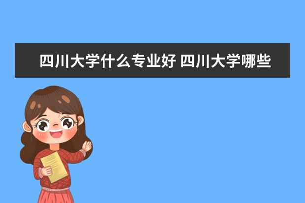 四川大学什么专业好 四川大学哪些专业比较好