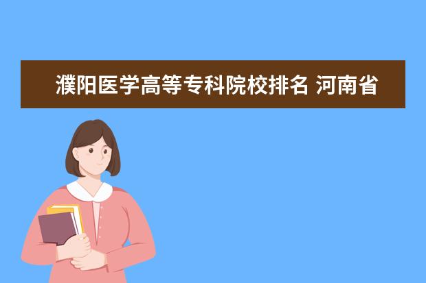 濮阳医学高等专科院校排名 河南省医学类大专排名