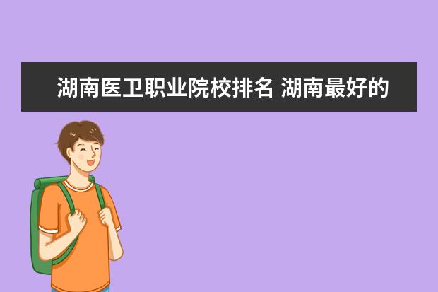 湖南医卫职业院校排名 湖南最好的金宝搏app安卓下载有哪些值得你推荐?