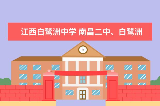 江西白鹭洲中学 南昌二中、白鹭洲中学、吉安一中哪个学校好? - 百度...